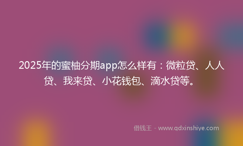 2025年的蜜柚分期app怎么样有：微粒贷、人人贷、我来贷、小花钱包、滴水贷等。