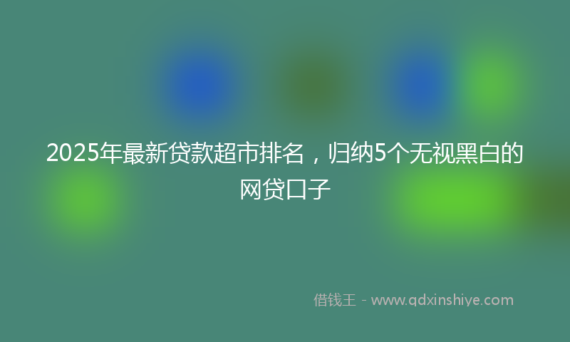 2025年最新贷款超市排名，归纳5个无视黑白的网贷口子
