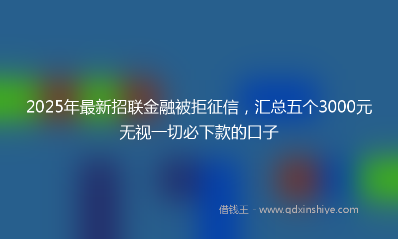 2025年最新招联金融被拒征信，汇总五个3000元无视一切必下款的口子