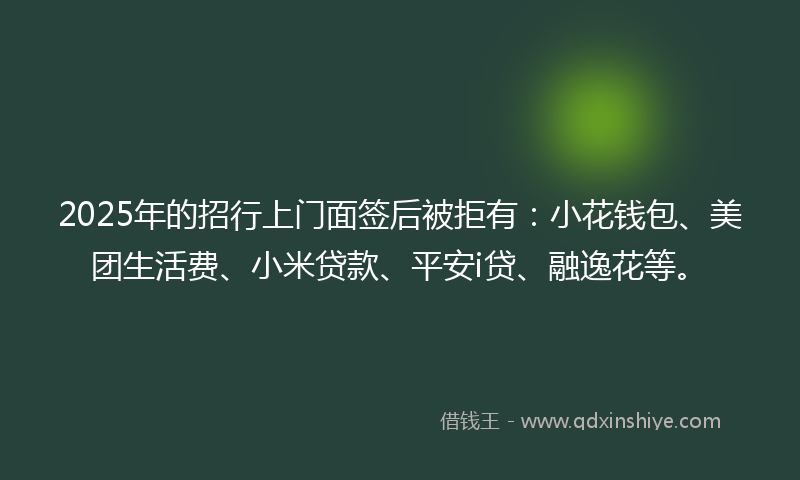 2025年的招行上门面签后被拒有：小花钱包、美团生活费、小米贷款、平安i贷、融逸花等。