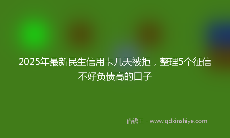 2025年最新民生信用卡几天被拒，整理5个征信不好负债高的口子