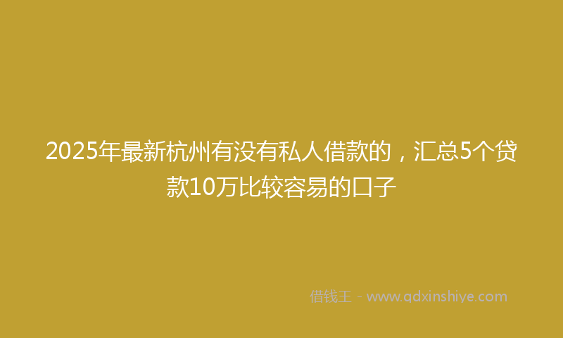 2025年最新杭州有没有私人借款的，汇总5个贷款10万比较容易的口子
