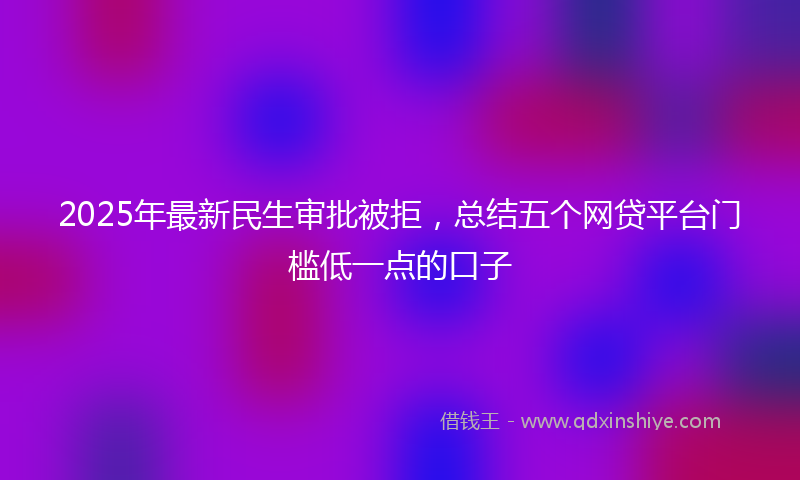 2025年最新民生审批被拒，总结五个网贷平台门槛低一点的口子