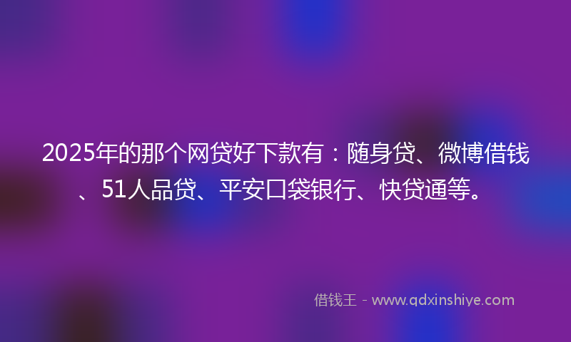 2025年的那个网贷好下款有：随身贷、微博借钱、51人品贷、平安口袋银行、快贷通等。