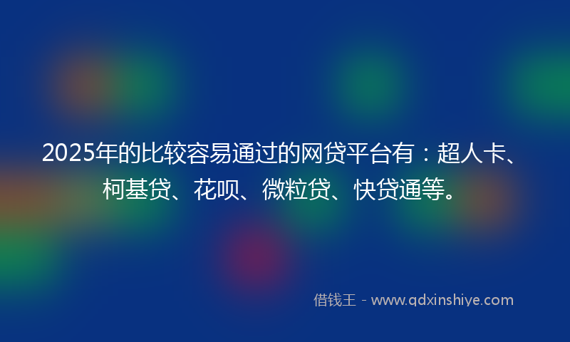 2025年的比较容易通过的网贷平台有：超人卡、柯基贷、花呗、微粒贷、快贷通等。