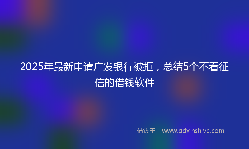 2025年最新申请广发银行被拒，总结5个不看征信的借钱软件