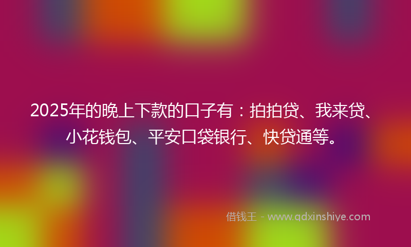 2025年的晚上下款的口子有：拍拍贷、我来贷、小花钱包、平安口袋银行、快贷通等。