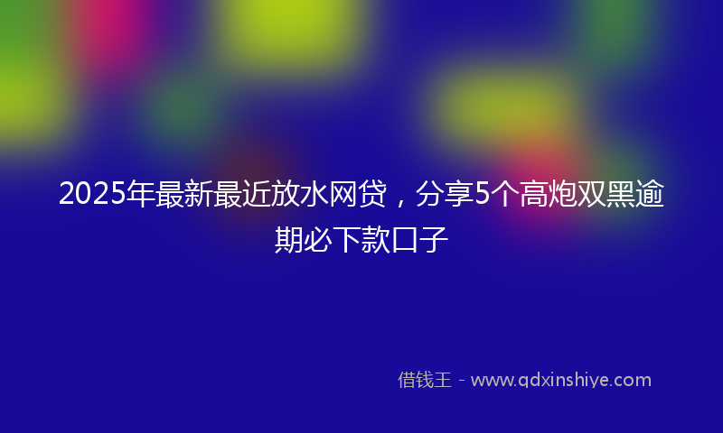 2025年最新最近放水网贷，分享5个高炮双黑逾期必下款口子