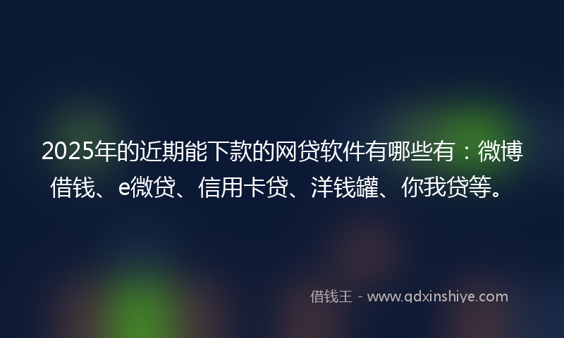 2025年的近期能下款的网贷软件有哪些有：微博借钱、e微贷、信用卡贷、洋钱罐、你我贷等。