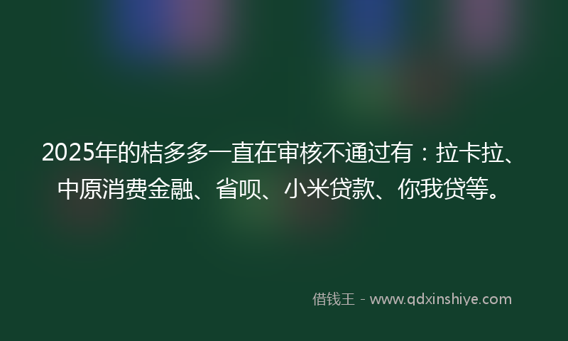 2025年的桔多多一直在审核不通过有：拉卡拉、中原消费金融、省呗、小米贷款、你我贷等。