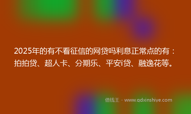 2025年的有不看征信的网贷吗利息正常点的有：拍拍贷、超人卡、分期乐、平安i贷、融逸花等。