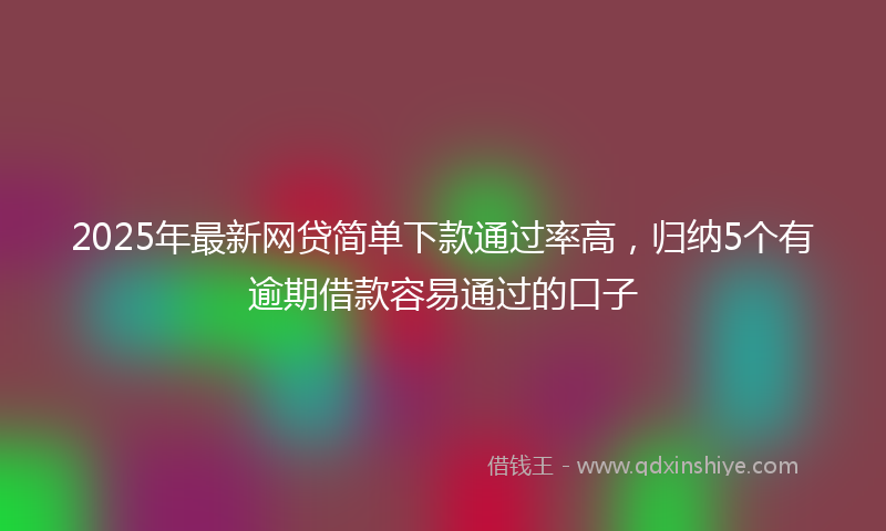 2025年最新网贷简单下款通过率高，归纳5个有逾期借款容易通过的口子