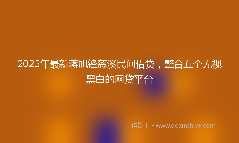 2025年最新蒋旭锋慈溪民间借贷，整合五个无视黑白的网贷平台