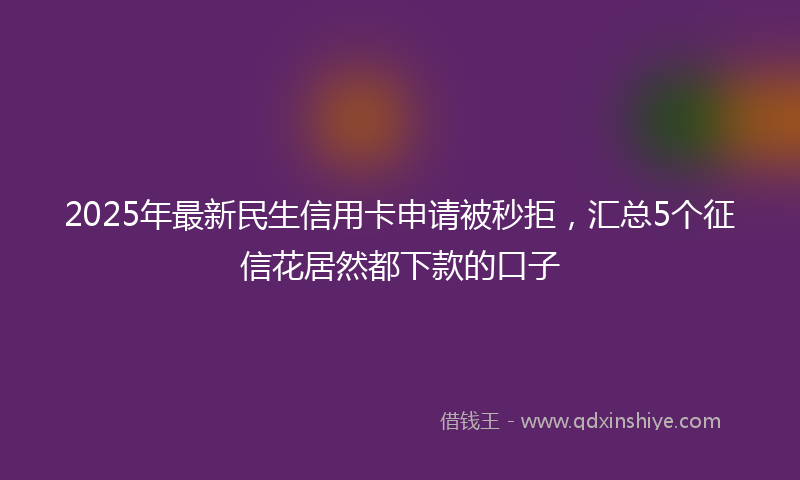 2025年最新民生信用卡申请被秒拒，汇总5个征信花居然都下款的口子