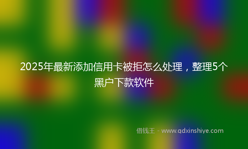 2025年最新添加信用卡被拒怎么处理，整理5个黑户下款软件