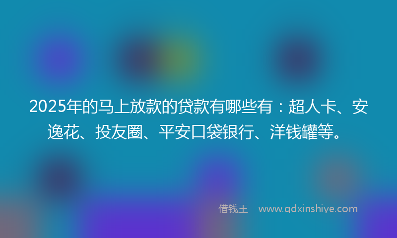 2025年的马上放款的贷款有哪些有：超人卡、安逸花、投友圈、平安口袋银行、洋钱罐等。