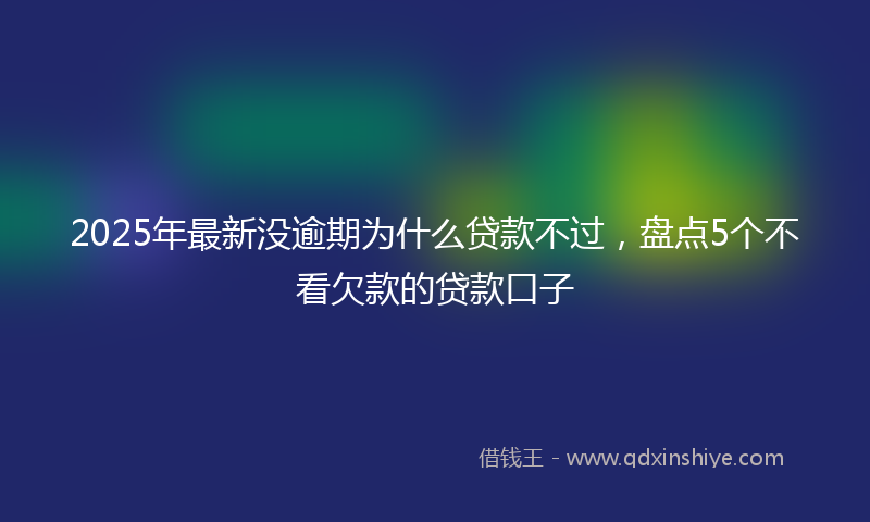2025年最新没逾期为什么贷款不过，盘点5个不看欠款的贷款口子