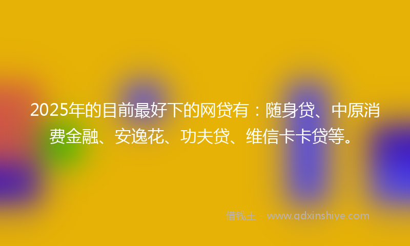 2025年的目前最好下的网贷有：随身贷、中原消费金融、安逸花、功夫贷、维信卡卡贷等。