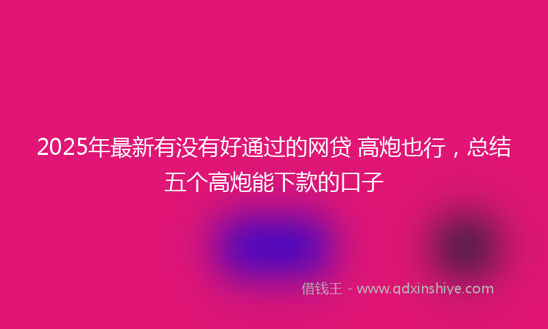 2025年最新有没有好通过的网贷 高炮也行，总结五个高炮能下款的口子