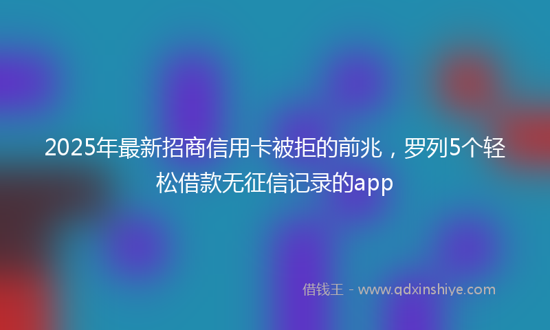2025年最新招商信用卡被拒的前兆，罗列5个轻松借款无征信记录的app