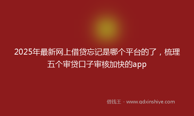2025年最新网上借贷忘记是哪个平台的了，梳理五个审贷口子审核加快的app