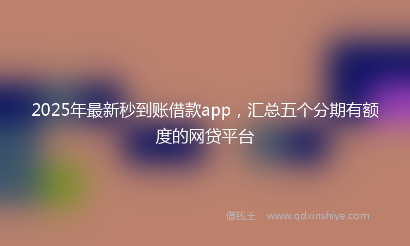 2025年最新秒到账借款app，汇总五个分期有额度的网贷平台