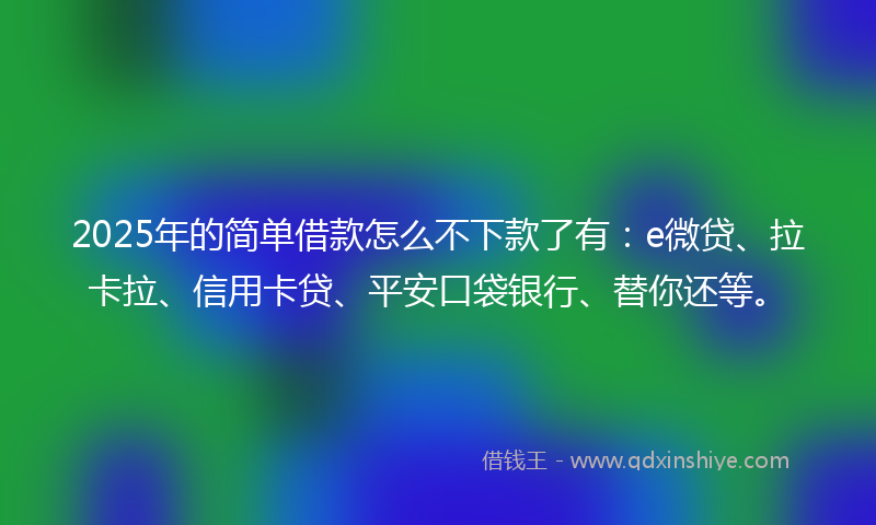 2025年的简单借款怎么不下款了有：e微贷、拉卡拉、信用卡贷、平安口袋银行、替你还等。