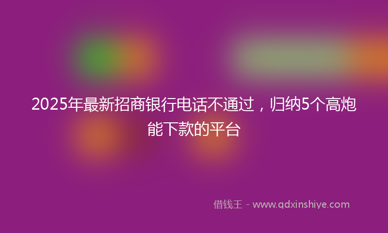 2025年最新招商银行电话不通过，归纳5个高炮能下款的平台