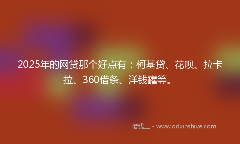 2025年的网贷那个好点有：柯基贷、花呗、拉卡拉、360借条、洋钱罐等。
