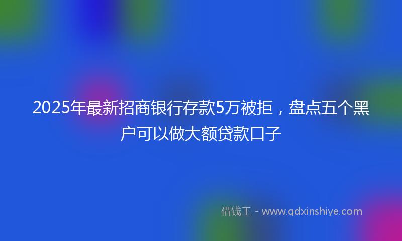 2025年最新招商银行存款5万被拒，盘点五个黑户可以做大额贷款口子
