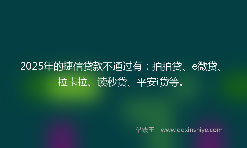 2025年的捷信贷款不通过有：拍拍贷、e微贷、拉卡拉、读秒贷、平安i贷等。