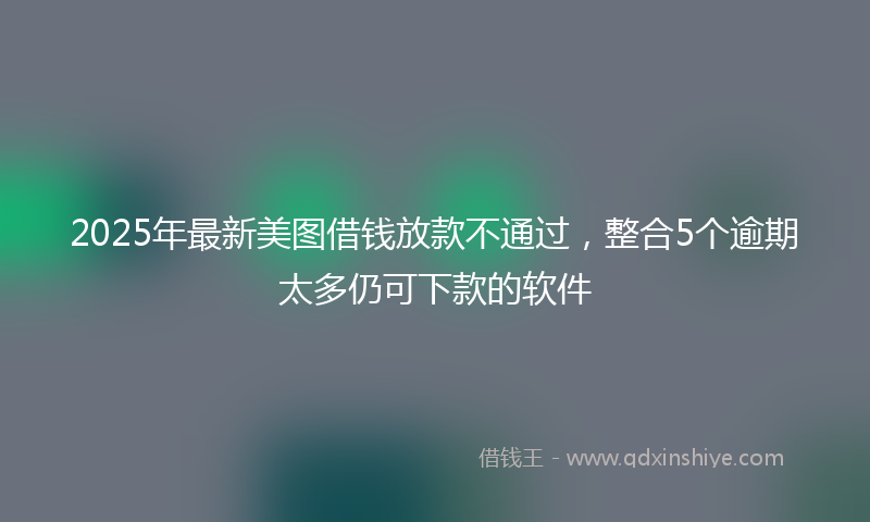 2025年最新美图借钱放款不通过,整合5个逾期太多仍可下款的软件