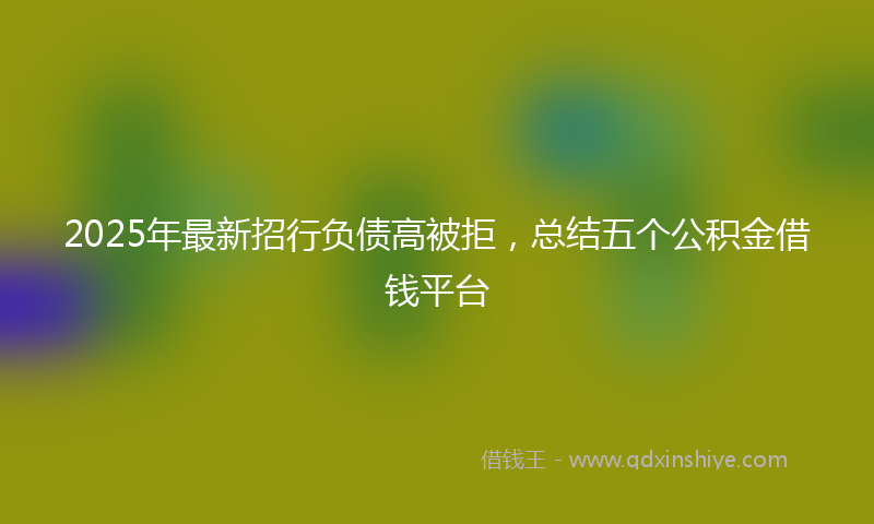 2025年最新招行负债高被拒，总结五个公积金借钱平台