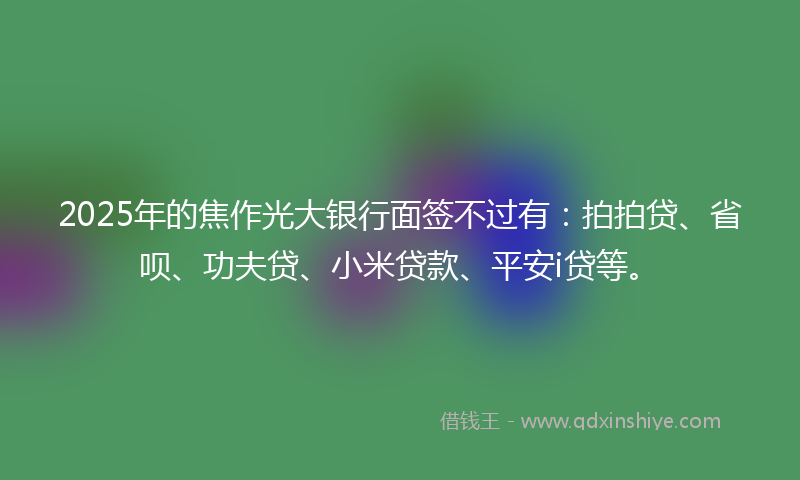 2025年的焦作光大银行面签不过有：拍拍贷、省呗、功夫贷、小米贷款、平安i贷等。