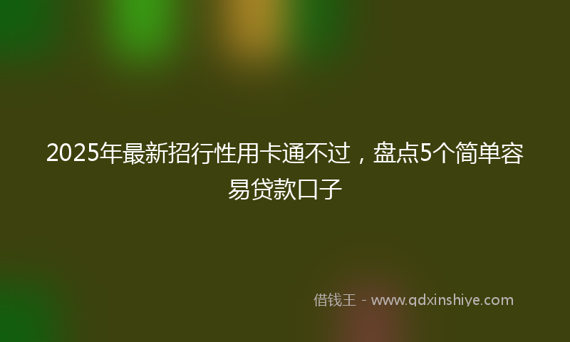 2025年最新招行性用卡通不过，盘点5个简单容易贷款口子