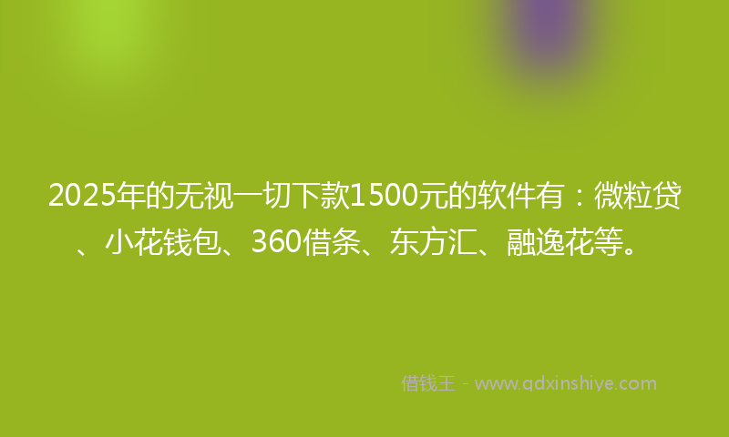 2025年的无视一切下款1500元的软件有：微粒贷、小花钱包、360借条、东方汇、融逸花等。