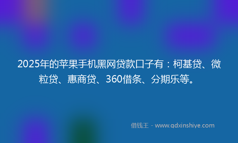 2025年的苹果手机黑网贷款口子有：柯基贷、微粒贷、惠商贷、360借条、分期乐等。
