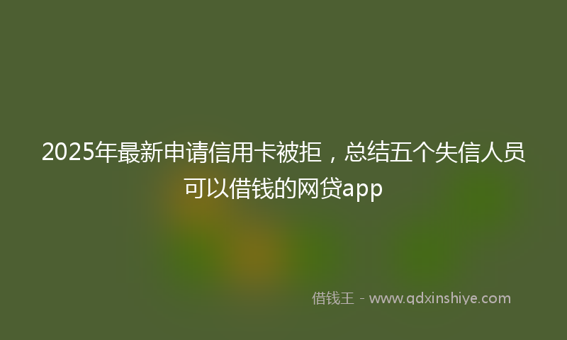 2025年最新申请信用卡被拒，总结五个失信人员可以借钱的网贷app