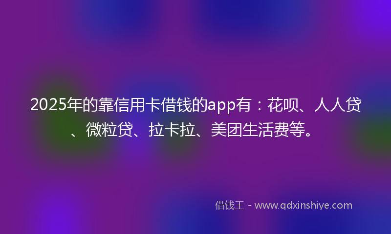 2025年的靠信用卡借钱的app有：花呗、人人贷、微粒贷、拉卡拉、美团生活费等。