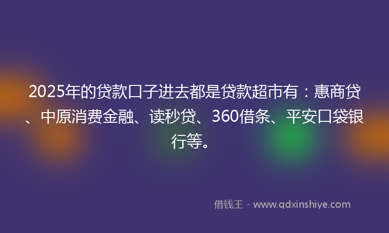 2025年的贷款口子进去都是贷款超市有：惠商贷、中原消费金融、读秒贷、360借条、平安口袋银行等。