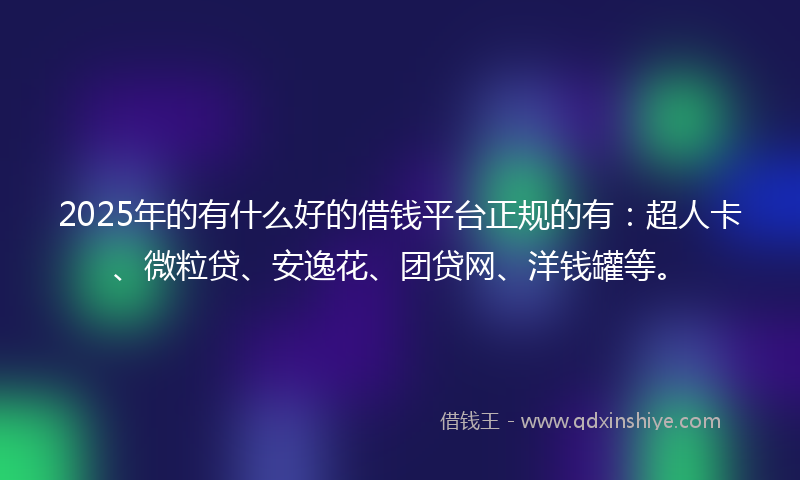 2025年的有什么好的借钱平台正规的有：超人卡、微粒贷、安逸花、团贷网、洋钱罐等。