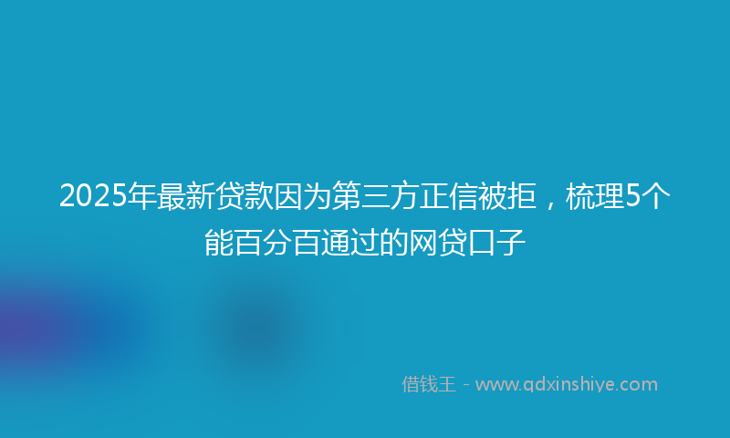 2025年最新贷款因为第三方正信被拒，梳理5个能百分百通过的网贷口子