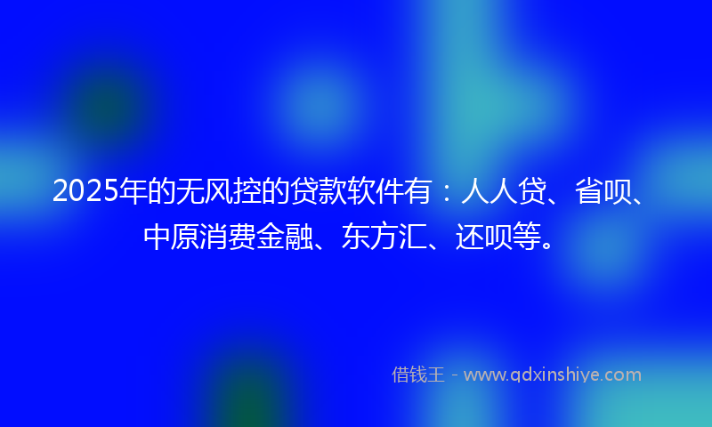 2025年的无风控的贷款软件有：人人贷、省呗、中原消费金融、东方汇、还呗等。