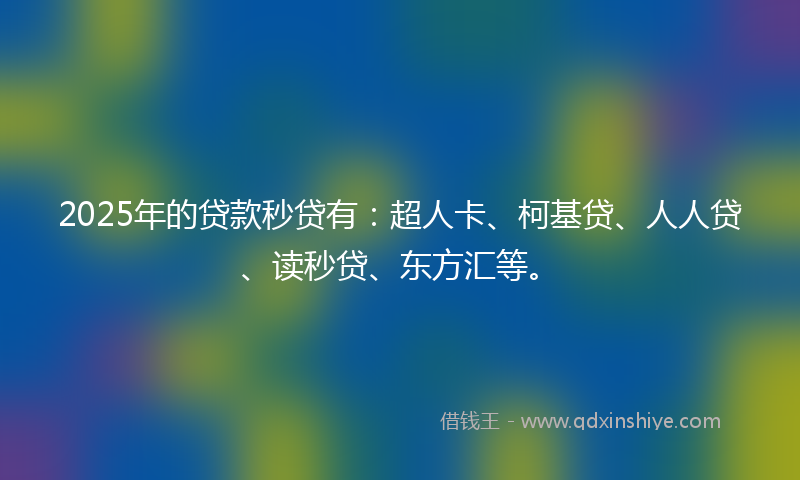2025年的贷款秒贷有：超人卡、柯基贷、人人贷、读秒贷、东方汇等。