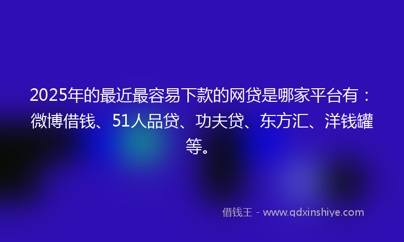 2025年的最近最容易下款的网贷是哪家平台有：微博借钱、51人品贷、功夫贷、东方汇、洋钱罐等。
