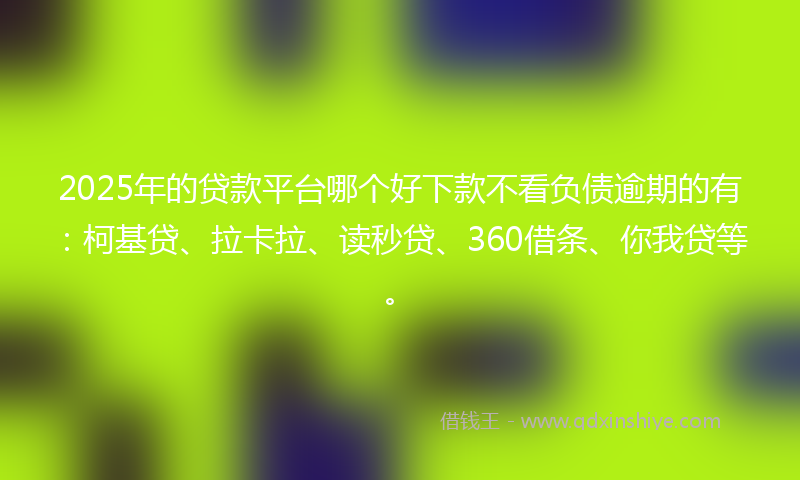 2025年的贷款平台哪个好下款不看负债逾期的有：柯基贷、拉卡拉、读秒贷、360借条、你我贷等。