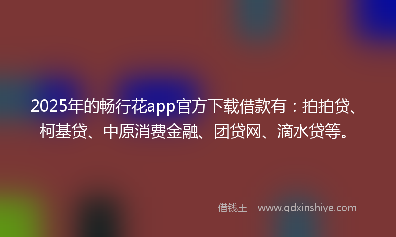 2025年的畅行花app官方下载借款有：拍拍贷、柯基贷、中原消费金融、团贷网、滴水贷等。