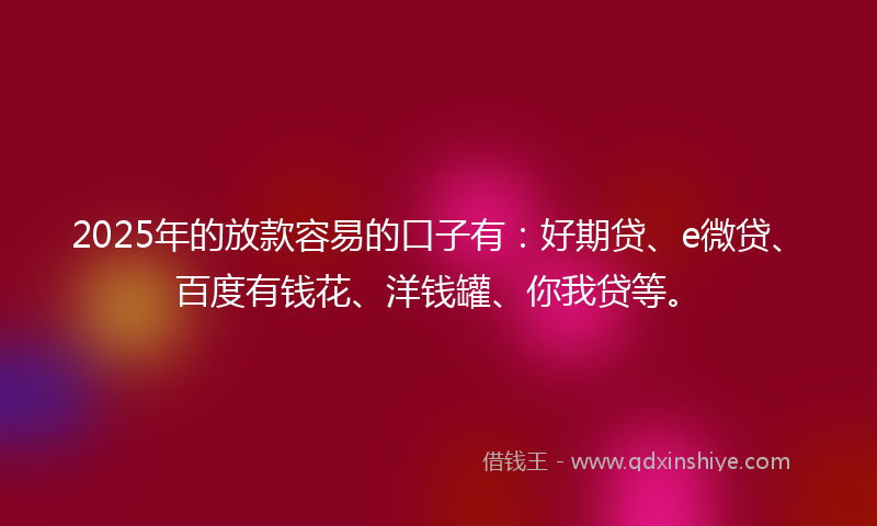 2025年的放款容易的口子有：好期贷、e微贷、百度有钱花、洋钱罐、你我贷等。