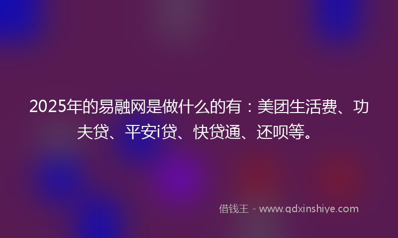 2025年的易融网是做什么的有：美团生活费、功夫贷、平安i贷、快贷通、还呗等。