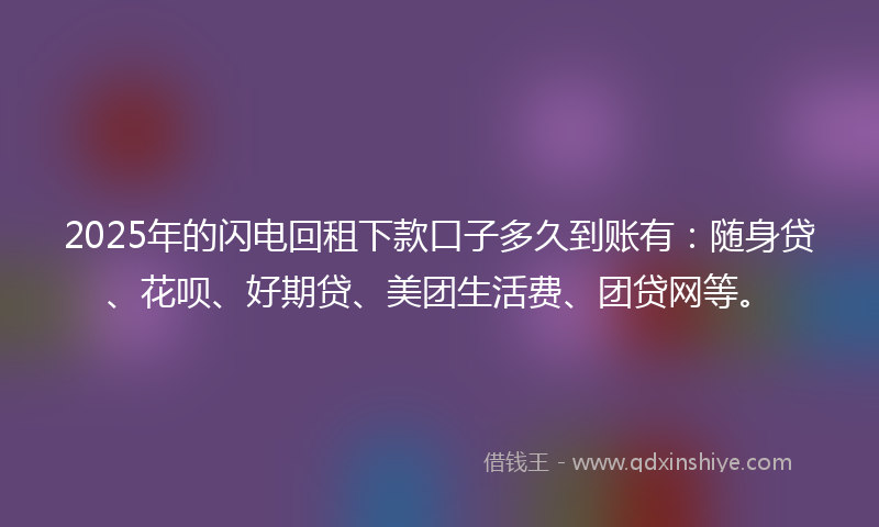2025年的闪电回租下款口子多久到账有：随身贷、花呗、好期贷、美团生活费、团贷网等。